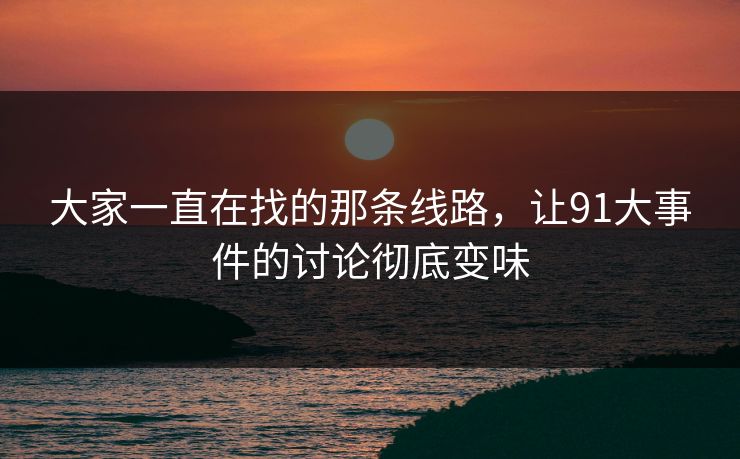 大家一直在找的那条线路，让91大事件的讨论彻底变味