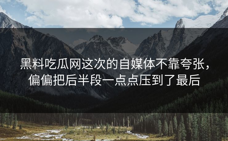 黑料吃瓜网这次的自媒体不靠夸张，偏偏把后半段一点点压到了最后